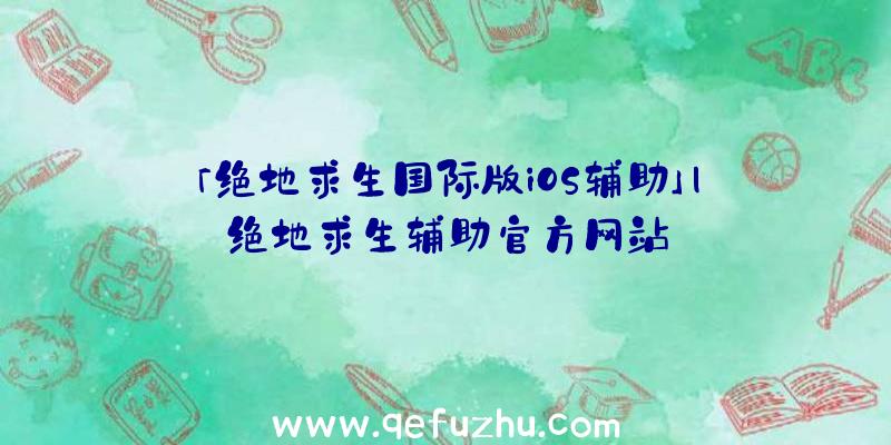 「绝地求生国际版iOS辅助」|绝地求生辅助官方网站